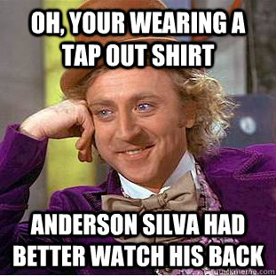 Oh, your wearing a tap out shirt Anderson Silva had better watch his back  Condescending Wonka