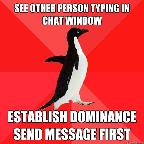 See other person typing in chat window establish dominance
send message first  Socially Awesome Penguin