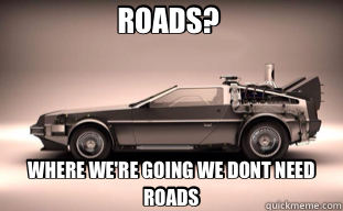 ROADS?  WHERE WE'RE GOING WE DONT NEED ROADS  