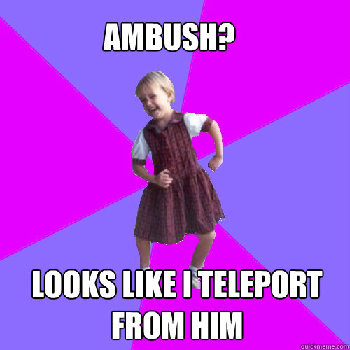 Ambush? Looks like i teleport from him  Socially awesome kindergartener