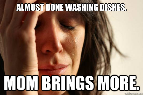 Almost done washing dishes. Mom brings more.  First World Problems