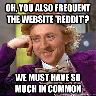 Oh, you also frequent the website 'Reddit'? We must have so much in common  Creepy Wonka