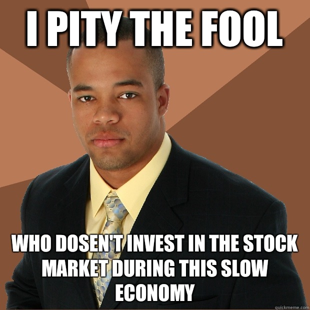 I pity the fool Who dosen't invest in the stock market during this slow economy  Successful Black Man