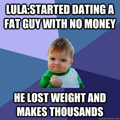 Lula:Started dating a fat guy with no money He lost weight and makes thousands  Success Kid