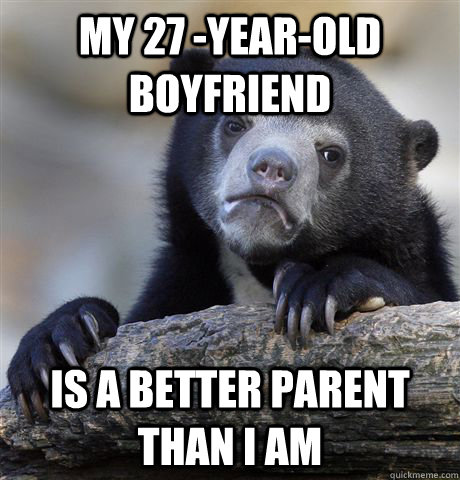 my 27 -year-old boyfriend is a better parent than i am  Confession Bear