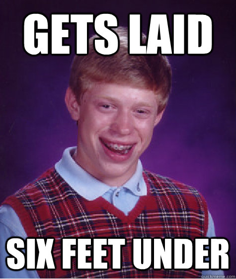 gets laid six feet under - gets laid six feet under  Bad Luck Brian