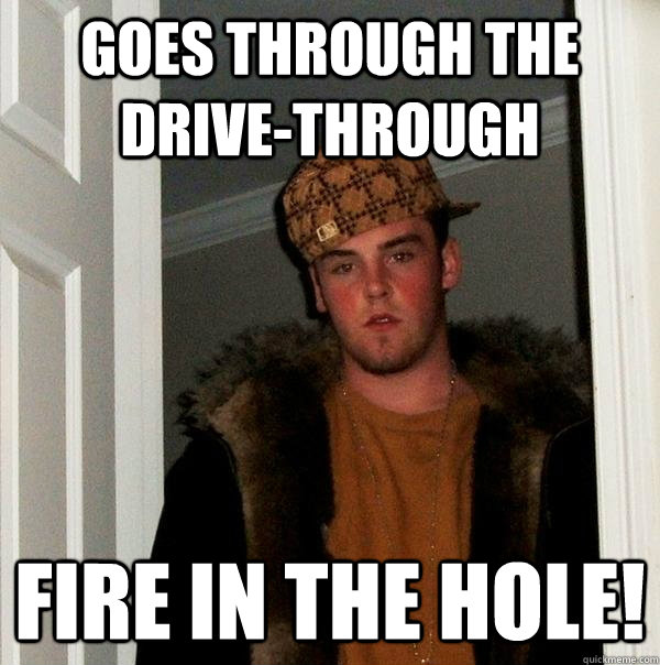 Goes through the drive-through Fire in the hole!  - Goes through the drive-through Fire in the hole!   Scumbag Steve