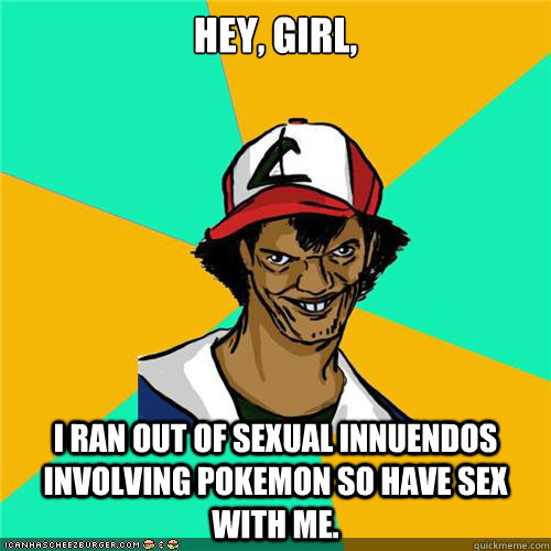 Hey, girl, I ran out of sexual innuendos involving pokemon so have sex with me. - Hey, girl, I ran out of sexual innuendos involving pokemon so have sex with me.  Misc