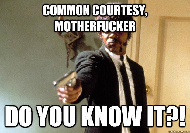 Common courtesy, motherfucker do you know it?!  Samuel L Jackson