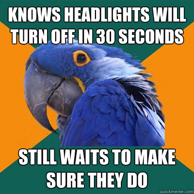 knows headlights will turn off in 30 seconds still waits to make sure they do  Paranoid Parrot