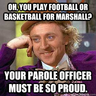 Oh, you play football or basketball for marshall? your parole officer must be so proud.  Condescending Wonka