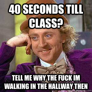 40 SECONDS TILL CLASS? TELL ME WHY THE FUCK IM WALKING IN THE HALLWAY THEN  Condescending Wonka