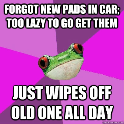 Forgot new pads in car; too lazy to go get them Just wipes off old one all day  Foul Bachelorette Frog