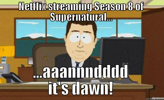 NETFLIX STREAMING SEASON 8 OF SUPERNATURAL... ...AAANNNDDDD IT'S DAWN! aaaand its gone