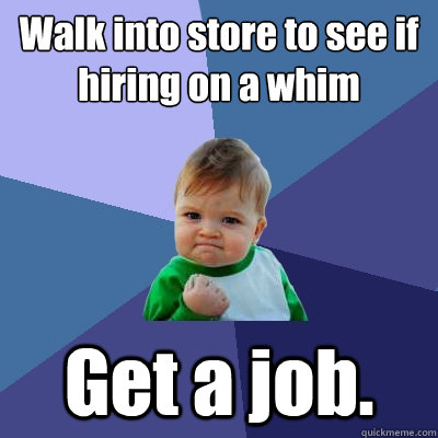 Walk into store to see if hiring on a whim Get a job.  Success Kid