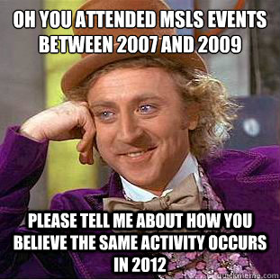 Oh you attended MSLS events between 2007 and 2009
 Please tell me about how you believe the same activity occurs in 2012  Condescending Wonka