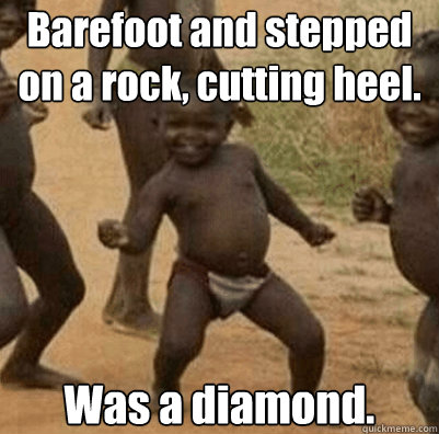 Barefoot and stepped on a rock, cutting heel. Was a diamond.  - Barefoot and stepped on a rock, cutting heel. Was a diamond.   Third World Success Kid