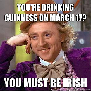 You're drinking guinness on march 17? you must be irish  Condescending Wonka