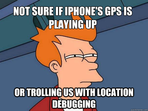 Not sure if iPhone's GPS is playing up Or trolling us with Location Debugging - Not sure if iPhone's GPS is playing up Or trolling us with Location Debugging  Futurama Fry