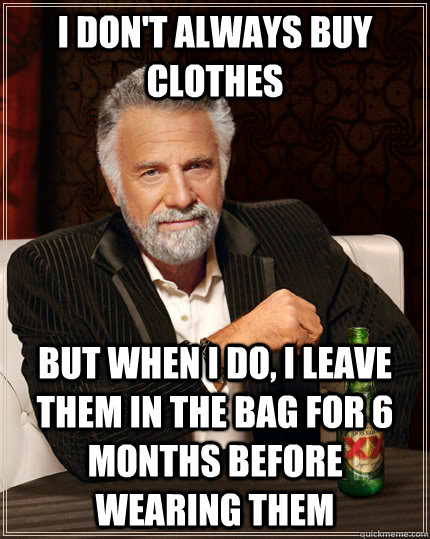 I don't always buy clothes but when I do, I leave them in the bag for 6 months before wearing them - I don't always buy clothes but when I do, I leave them in the bag for 6 months before wearing them  The Most Interesting Man In The World