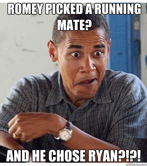 Romey picked a running mate? And he chose Ryan?!?!  Incredulous Obama