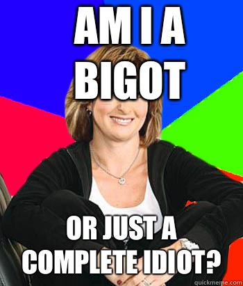 Am I a bigot Or just a complete idiot?  Sheltering Suburban Mom