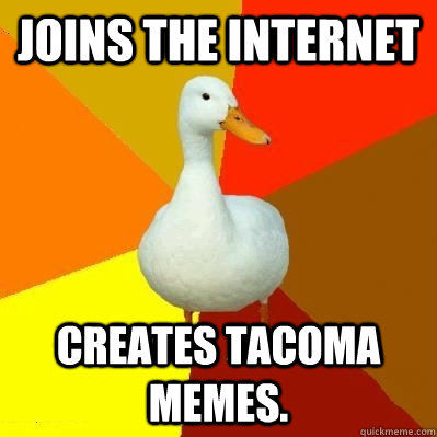 joins the internet creates tacoma memes.  Tech Impaired Duck