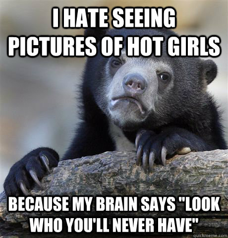 I hate seeing pictures of hot girls because my brain says 