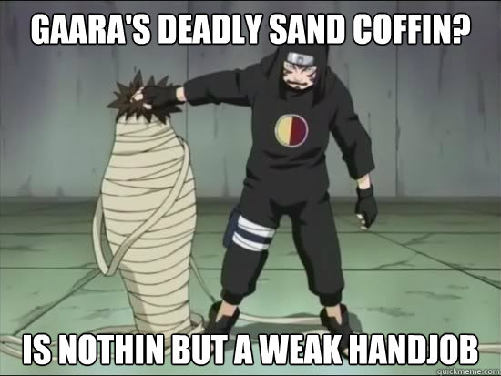 gaara's deadly sand coffin? is nothin but a weak handjob  