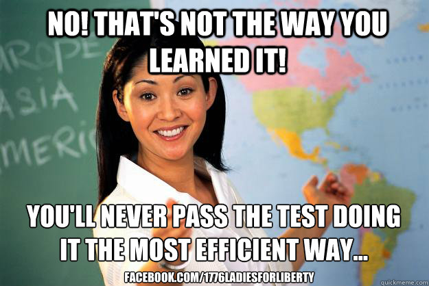 No! That's not the way you learned it!  You'll never pass the test doing it the most efficient way...
 facebook.com/1776ladiesforliberty  - No! That's not the way you learned it!  You'll never pass the test doing it the most efficient way...
 facebook.com/1776ladiesforliberty   Unhelpful High School Teacher