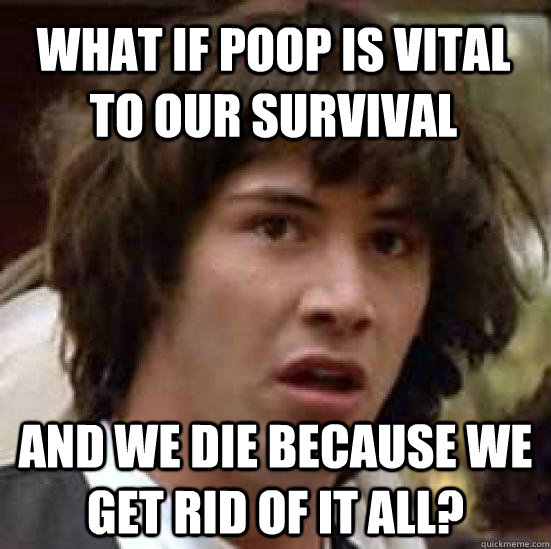 What if poop is vital to our survival and we die because we get rid of it all?  conspiracy keanu