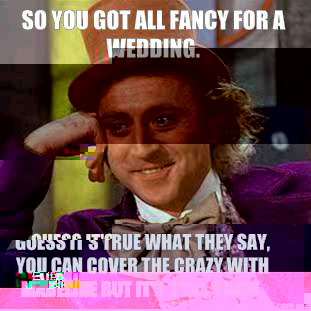 So you got all fancy for a wedding.  Guess it's true what they say, you can cover the crazy with mabeline but it's still there.  - So you got all fancy for a wedding.  Guess it's true what they say, you can cover the crazy with mabeline but it's still there.   Willy Wonka Meme