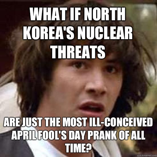 What if North Korea's nuclear threats Are just the most ill-conceived April Fool's Day prank of all time?  conspiracy keanu