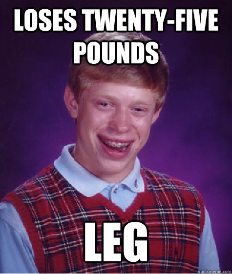 Loses twenty-five Pounds leg  Bad Luck Brian