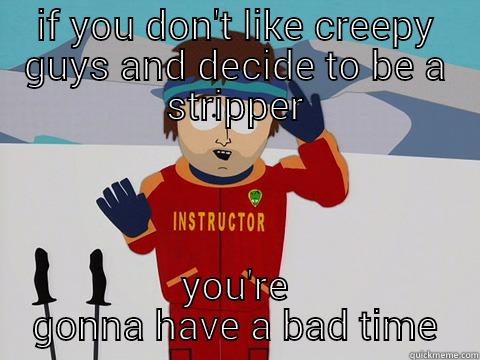 IF YOU DON'T LIKE CREEPY GUYS AND DECIDE TO BE A STRIPPER YOU'RE GONNA HAVE A BAD TIME Youre gonna have a bad time