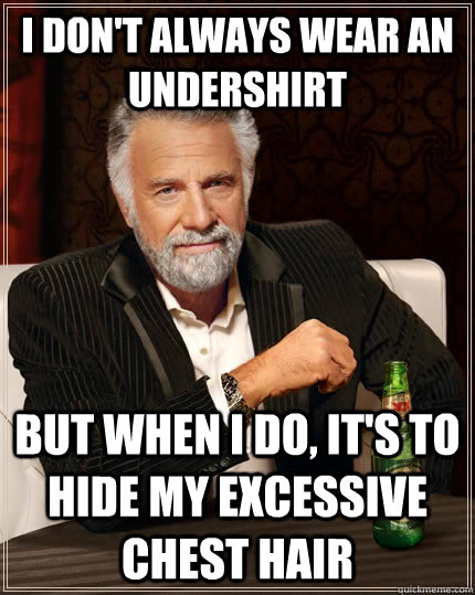 I don't always wear an undershirt But when i do, it's to hide my excessive chest hair  The Most Interesting Man In The World