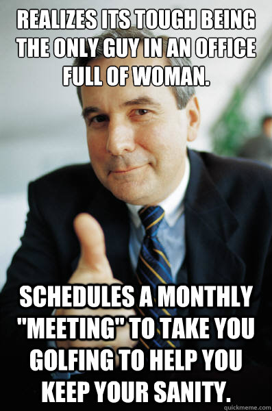 Realizes its tough being the only guy in an office full of woman. Schedules a monthly 