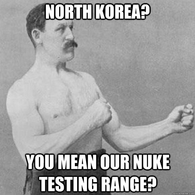 north korea?  you mean our nuke testing range?  overly manly man