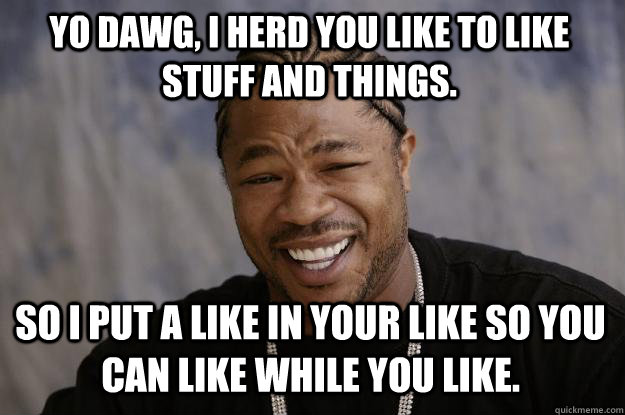 yo dawg, i herd you like to like stuff and things. So i put a like in your like so you can like while you like.  Xzibit