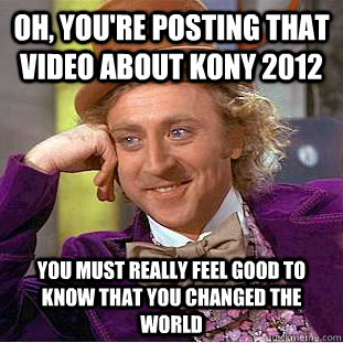 Oh, you're posting that video about Kony 2012 you must really feel good to know that you changed the world - Oh, you're posting that video about Kony 2012 you must really feel good to know that you changed the world  Condescending Wonka