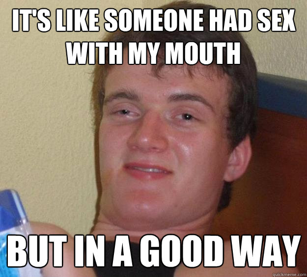 It's like someone had sex with my mouth but in a good way  10 Guy