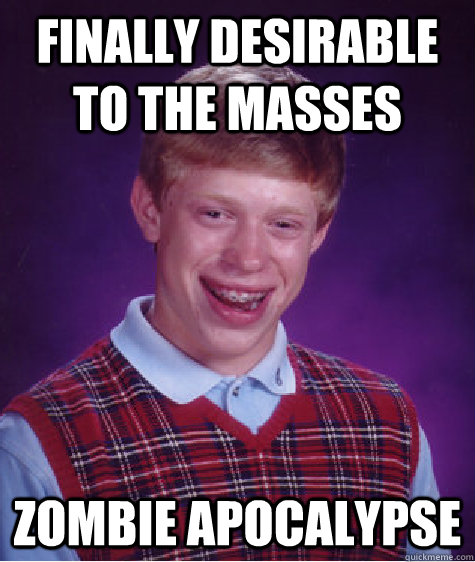 finally desirable to the masses zombie apocalypse  Bad Luck Brian