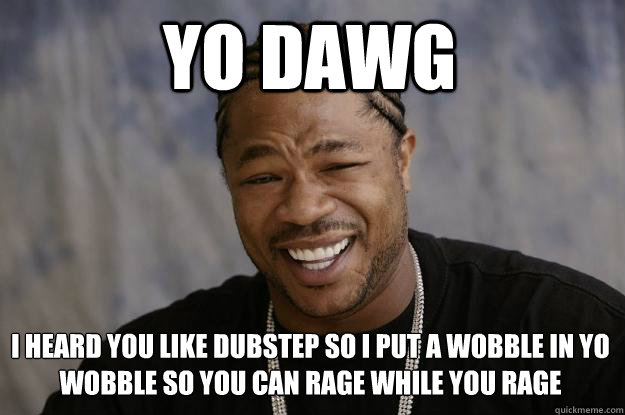 yO DAWG I HEARD YOU LIKE DUBSTEP SO I PUT A WOBBLE IN YO WOBBLE SO YOU CAN RAGE WHILE YOU RAGE  Xzibit meme