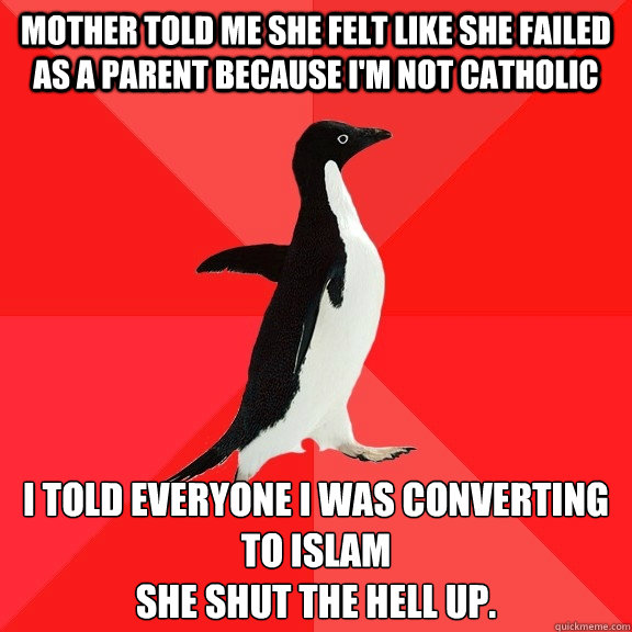 Mother told me she felt like she failed as a parent because i'm not catholic I told everyone I was converting to Islam 
She shut the hell up.   Socially Awesome Penguin