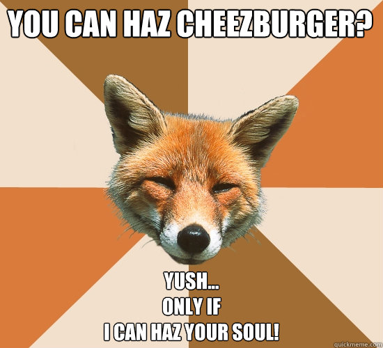 You can haz cheezburger?
 Yush...
only if
i can haz your soul! - You can haz cheezburger?
 Yush...
only if
i can haz your soul!  Condescending Fox