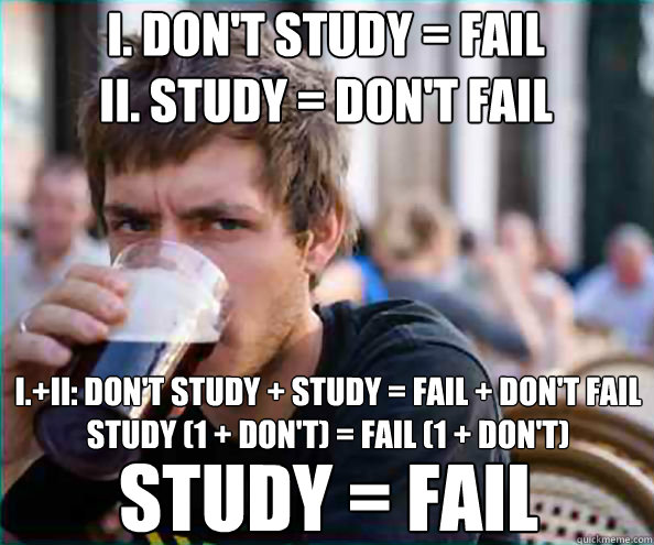 I. don't study = fail
II. study = don't fail I.+II: don't study + study = fail + don't fail
study (1 + don't) = fail (1 + don'T) study = fail - I. don't study = fail
II. study = don't fail I.+II: don't study + study = fail + don't fail
study (1 + don't) = fail (1 + don'T) study = fail  College Senior