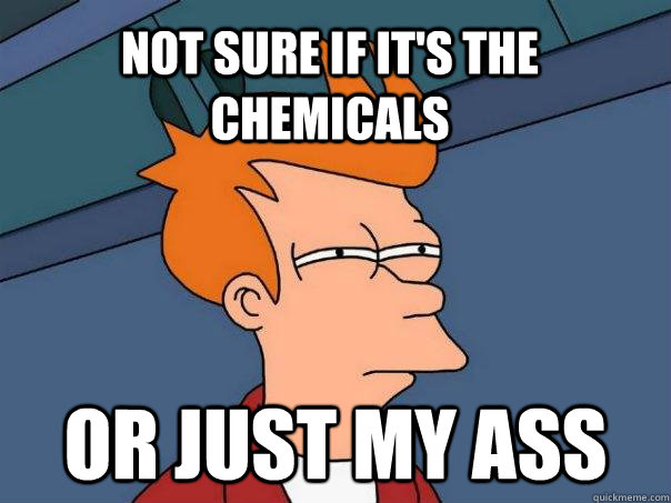 not sure if it's the chemicals or just my ass  Futurama Fry