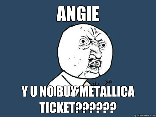 ANGIE y u no buy metallica ticket??????  Y U No