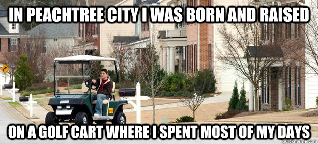 In Peachtree City I was born and raised on a golf cart where i spent most of my days  