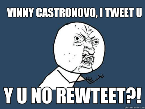 Vinny Castronovo, I tweet U Y U NO rewteet?!  Y U No